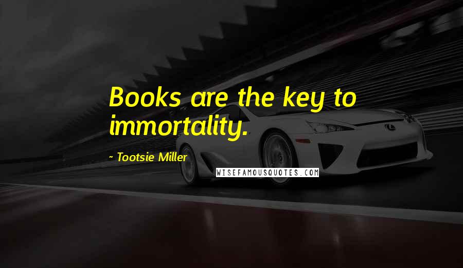 Tootsie Miller Quotes: Books are the key to immortality.