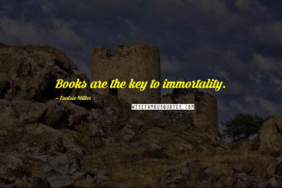 Tootsie Miller Quotes: Books are the key to immortality.