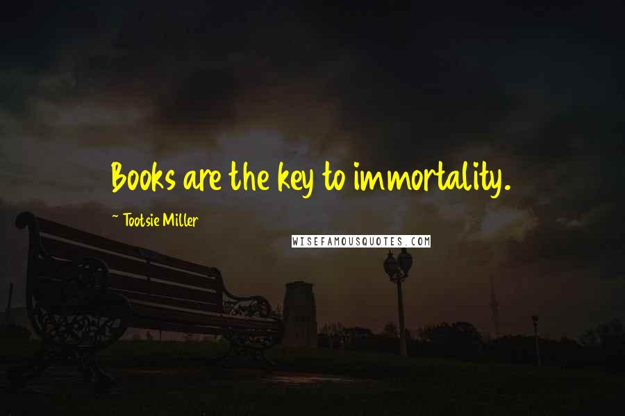 Tootsie Miller Quotes: Books are the key to immortality.