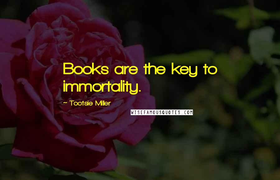 Tootsie Miller Quotes: Books are the key to immortality.