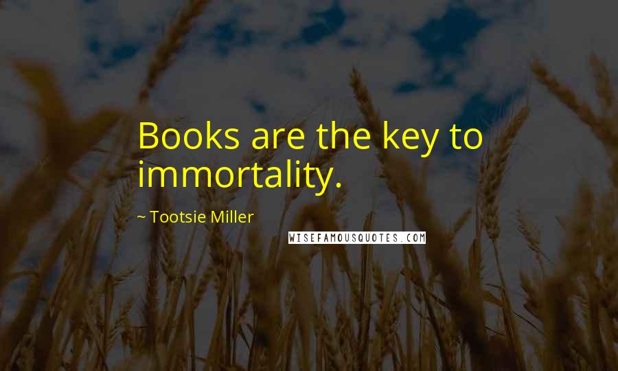 Tootsie Miller Quotes: Books are the key to immortality.