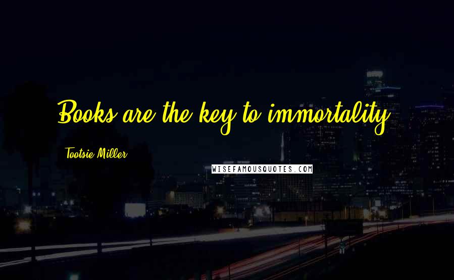 Tootsie Miller Quotes: Books are the key to immortality.