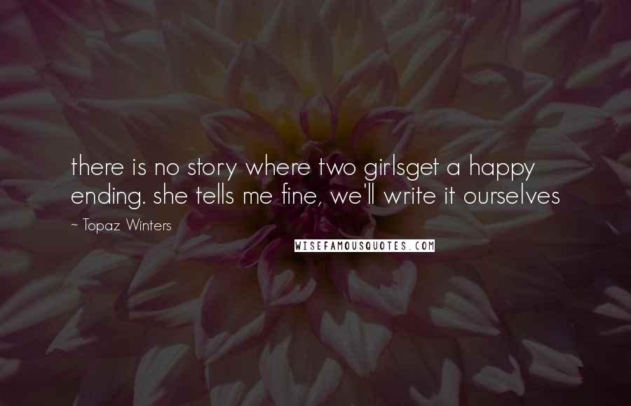 Topaz Winters Quotes: there is no story where two girlsget a happy ending. she tells me fine, we'll write it ourselves