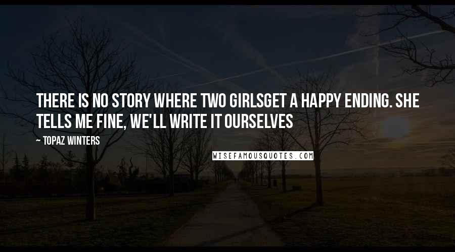Topaz Winters Quotes: there is no story where two girlsget a happy ending. she tells me fine, we'll write it ourselves