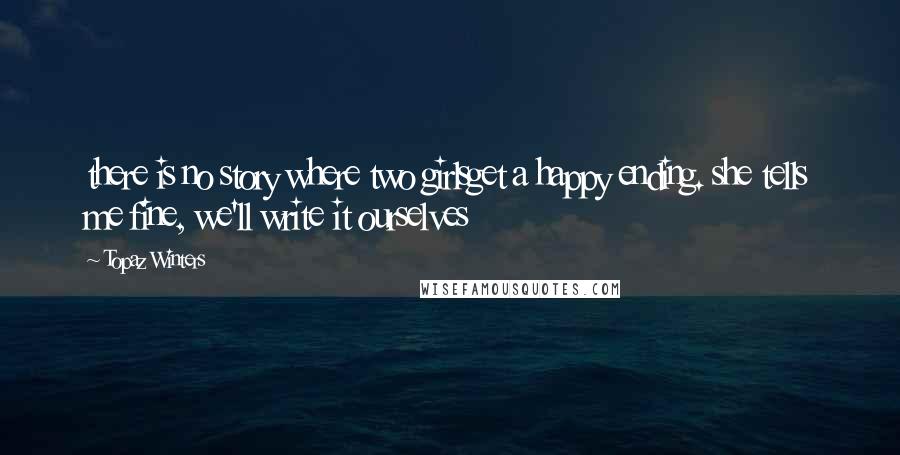 Topaz Winters Quotes: there is no story where two girlsget a happy ending. she tells me fine, we'll write it ourselves