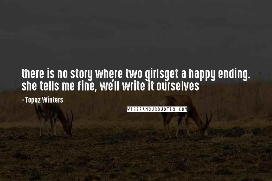 Topaz Winters Quotes: there is no story where two girlsget a happy ending. she tells me fine, we'll write it ourselves