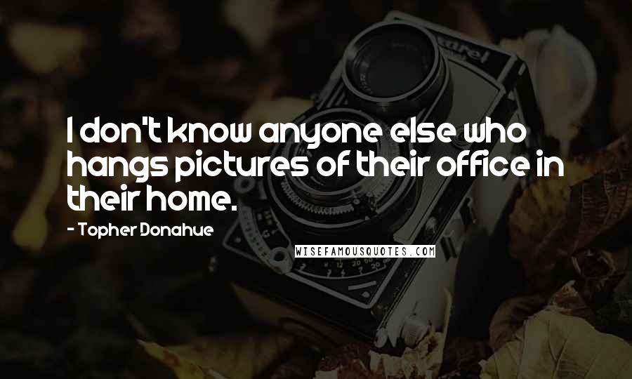 Topher Donahue Quotes: I don't know anyone else who hangs pictures of their office in their home.