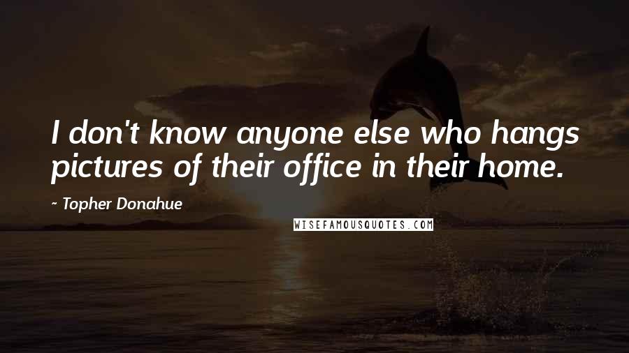 Topher Donahue Quotes: I don't know anyone else who hangs pictures of their office in their home.