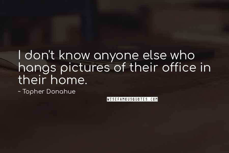 Topher Donahue Quotes: I don't know anyone else who hangs pictures of their office in their home.