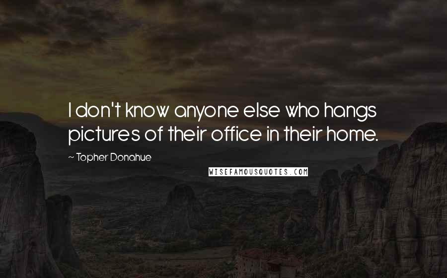Topher Donahue Quotes: I don't know anyone else who hangs pictures of their office in their home.