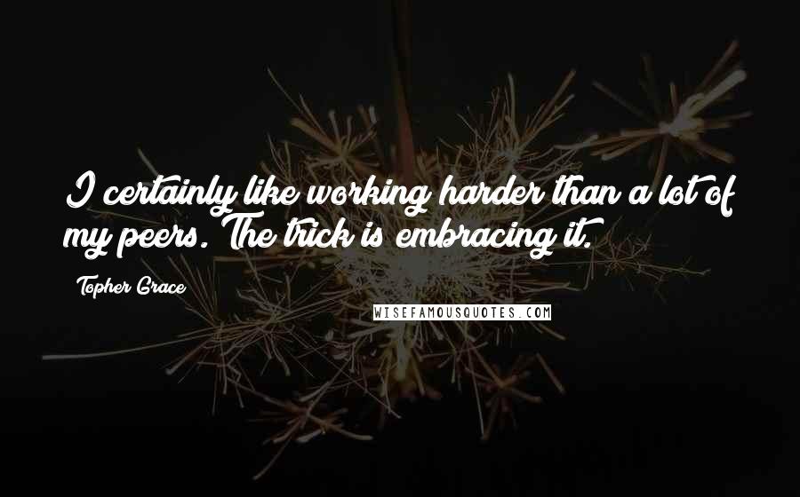 Topher Grace Quotes: I certainly like working harder than a lot of my peers. The trick is embracing it.