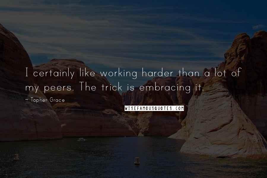 Topher Grace Quotes: I certainly like working harder than a lot of my peers. The trick is embracing it.