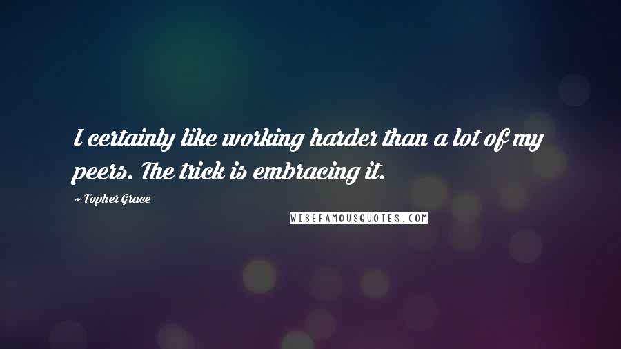 Topher Grace Quotes: I certainly like working harder than a lot of my peers. The trick is embracing it.