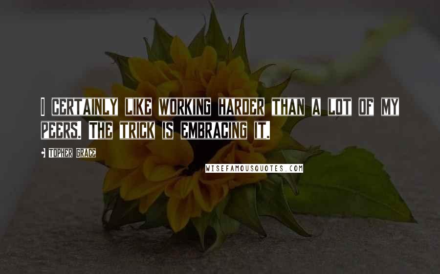 Topher Grace Quotes: I certainly like working harder than a lot of my peers. The trick is embracing it.
