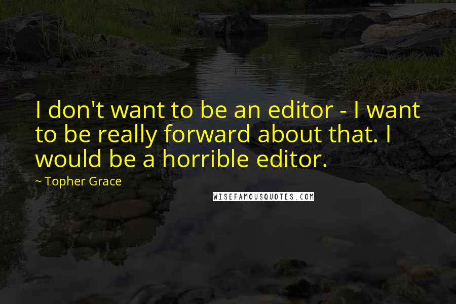 Topher Grace Quotes: I don't want to be an editor - I want to be really forward about that. I would be a horrible editor.