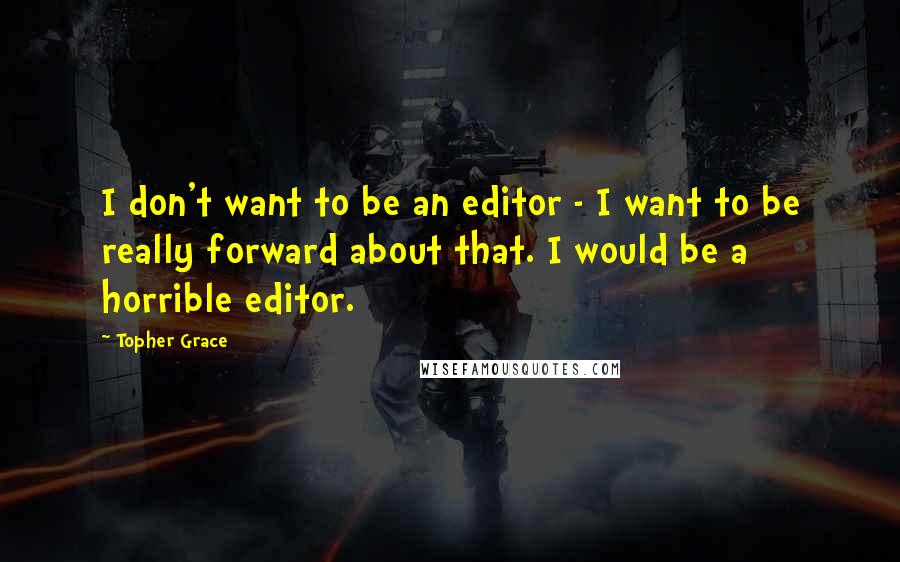 Topher Grace Quotes: I don't want to be an editor - I want to be really forward about that. I would be a horrible editor.