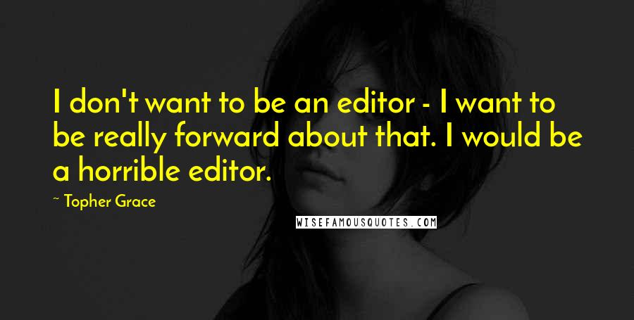 Topher Grace Quotes: I don't want to be an editor - I want to be really forward about that. I would be a horrible editor.