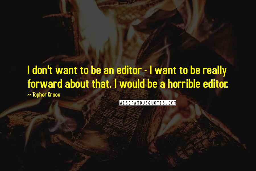 Topher Grace Quotes: I don't want to be an editor - I want to be really forward about that. I would be a horrible editor.