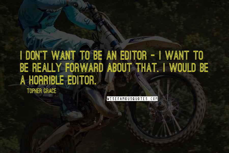 Topher Grace Quotes: I don't want to be an editor - I want to be really forward about that. I would be a horrible editor.