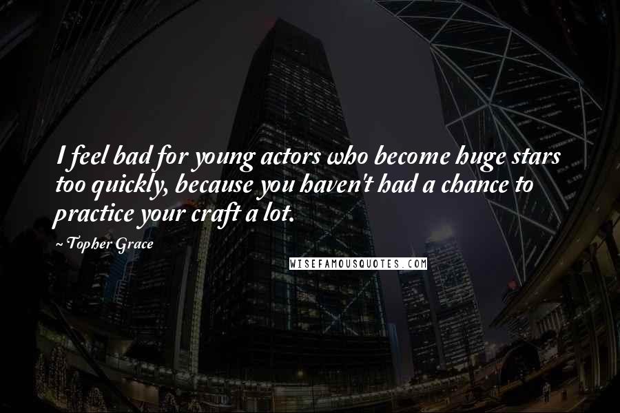 Topher Grace Quotes: I feel bad for young actors who become huge stars too quickly, because you haven't had a chance to practice your craft a lot.