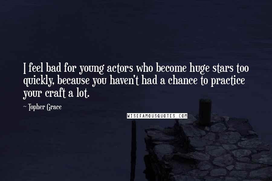 Topher Grace Quotes: I feel bad for young actors who become huge stars too quickly, because you haven't had a chance to practice your craft a lot.