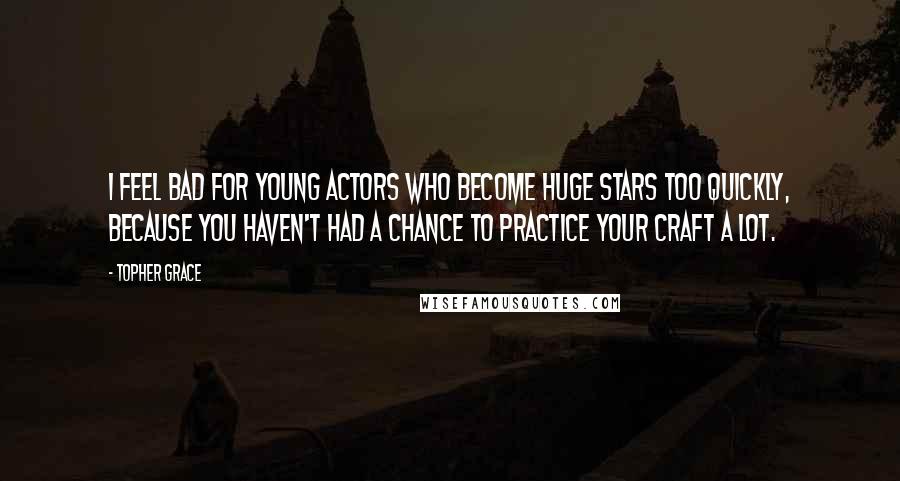 Topher Grace Quotes: I feel bad for young actors who become huge stars too quickly, because you haven't had a chance to practice your craft a lot.