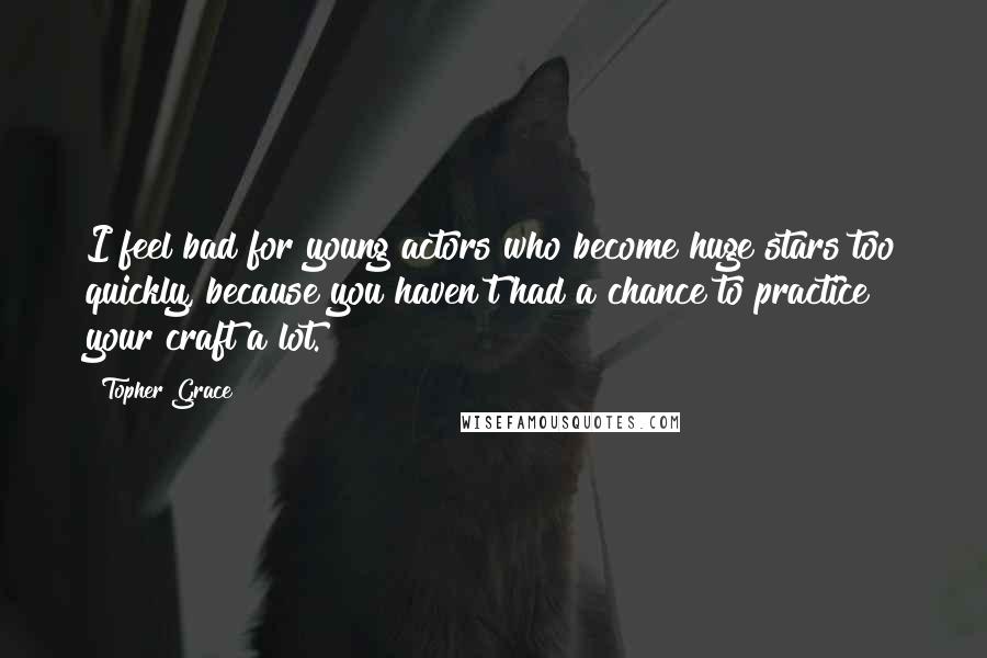 Topher Grace Quotes: I feel bad for young actors who become huge stars too quickly, because you haven't had a chance to practice your craft a lot.