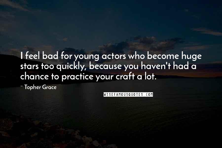 Topher Grace Quotes: I feel bad for young actors who become huge stars too quickly, because you haven't had a chance to practice your craft a lot.