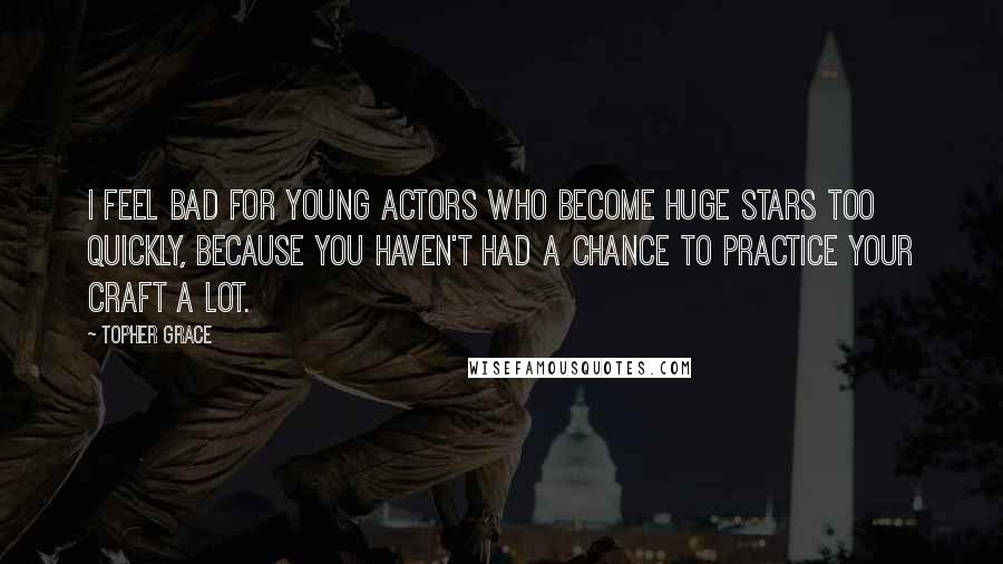 Topher Grace Quotes: I feel bad for young actors who become huge stars too quickly, because you haven't had a chance to practice your craft a lot.