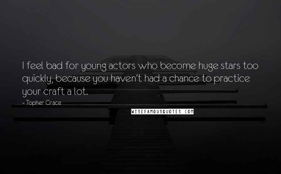 Topher Grace Quotes: I feel bad for young actors who become huge stars too quickly, because you haven't had a chance to practice your craft a lot.