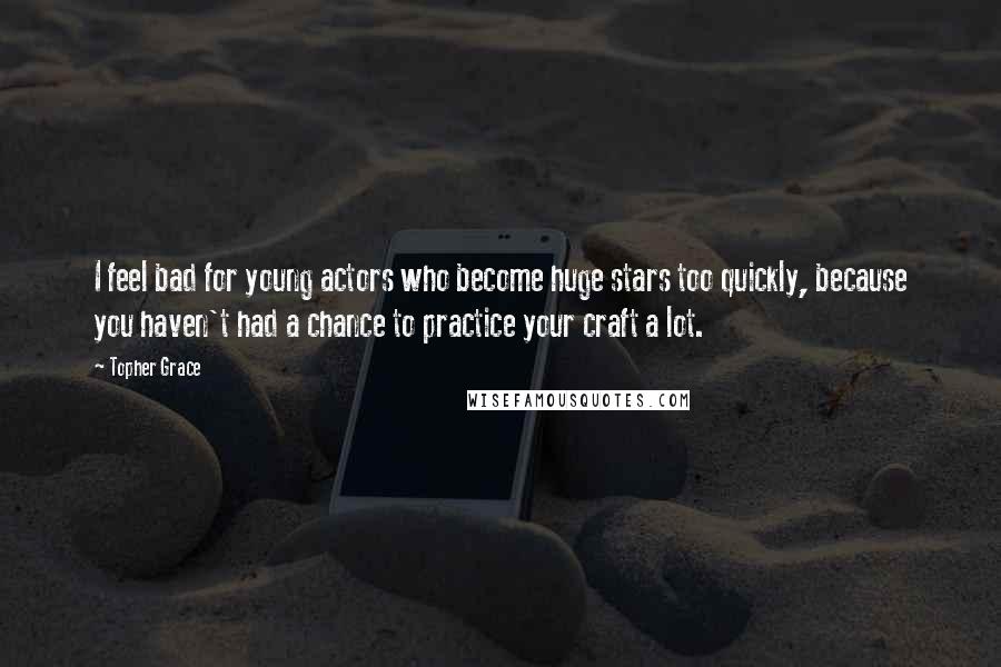 Topher Grace Quotes: I feel bad for young actors who become huge stars too quickly, because you haven't had a chance to practice your craft a lot.