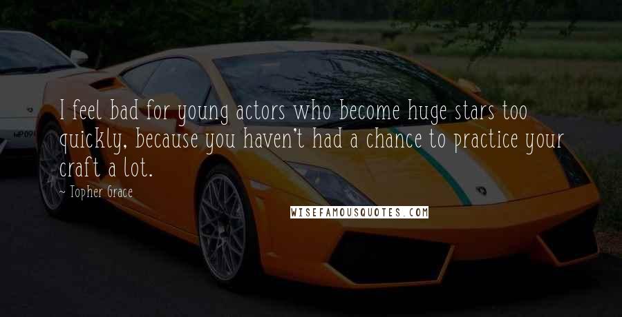 Topher Grace Quotes: I feel bad for young actors who become huge stars too quickly, because you haven't had a chance to practice your craft a lot.