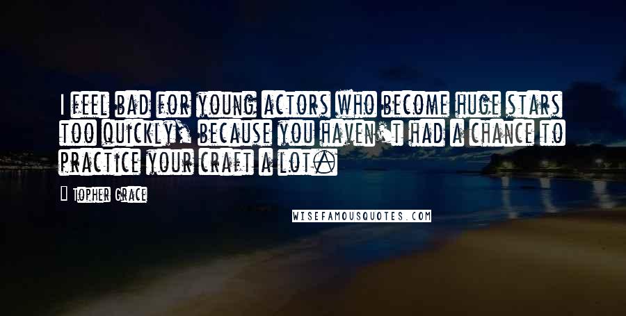 Topher Grace Quotes: I feel bad for young actors who become huge stars too quickly, because you haven't had a chance to practice your craft a lot.