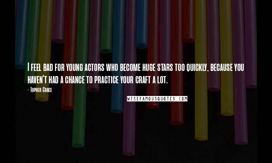 Topher Grace Quotes: I feel bad for young actors who become huge stars too quickly, because you haven't had a chance to practice your craft a lot.