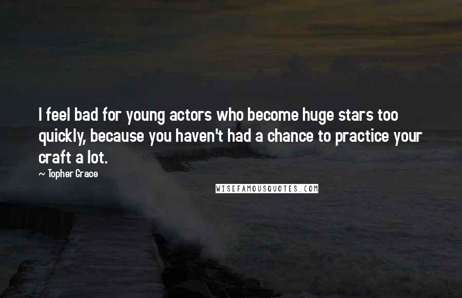 Topher Grace Quotes: I feel bad for young actors who become huge stars too quickly, because you haven't had a chance to practice your craft a lot.