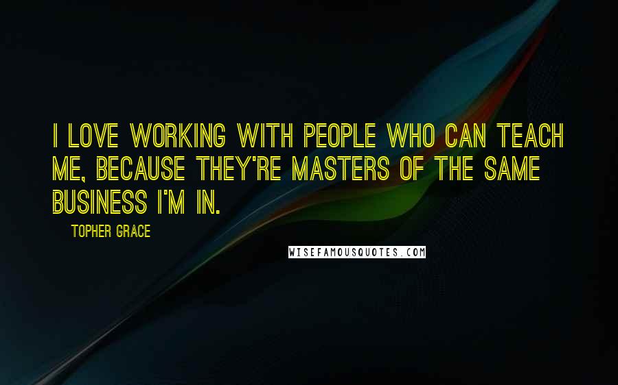 Topher Grace Quotes: I love working with people who can teach me, because they're masters of the same business I'm in.