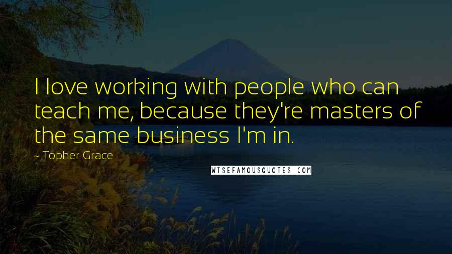 Topher Grace Quotes: I love working with people who can teach me, because they're masters of the same business I'm in.