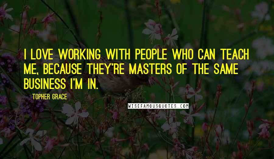 Topher Grace Quotes: I love working with people who can teach me, because they're masters of the same business I'm in.