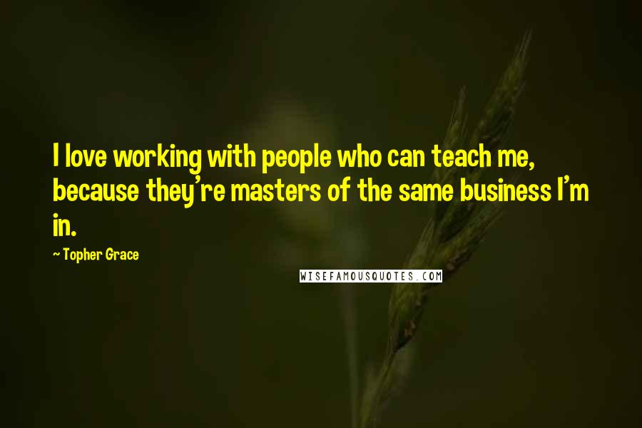 Topher Grace Quotes: I love working with people who can teach me, because they're masters of the same business I'm in.