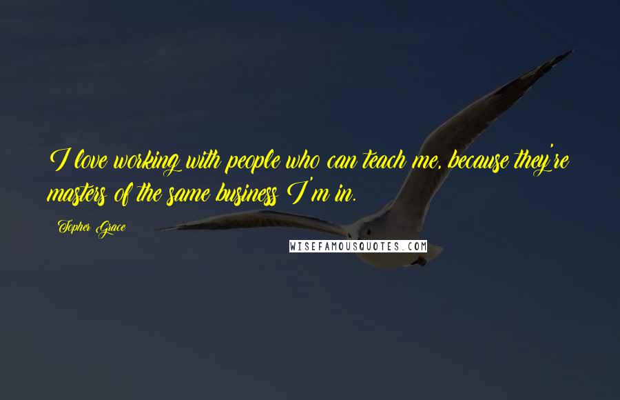 Topher Grace Quotes: I love working with people who can teach me, because they're masters of the same business I'm in.