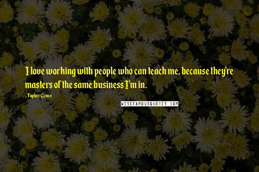 Topher Grace Quotes: I love working with people who can teach me, because they're masters of the same business I'm in.
