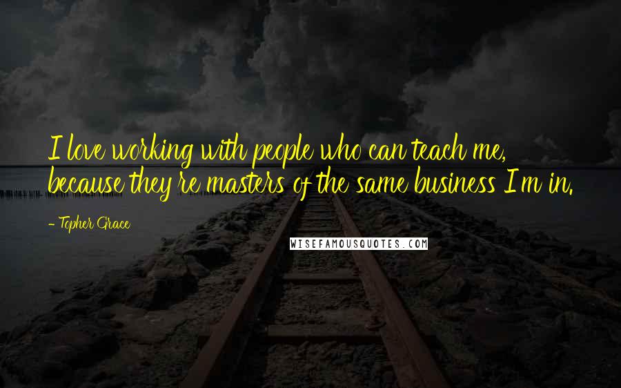 Topher Grace Quotes: I love working with people who can teach me, because they're masters of the same business I'm in.