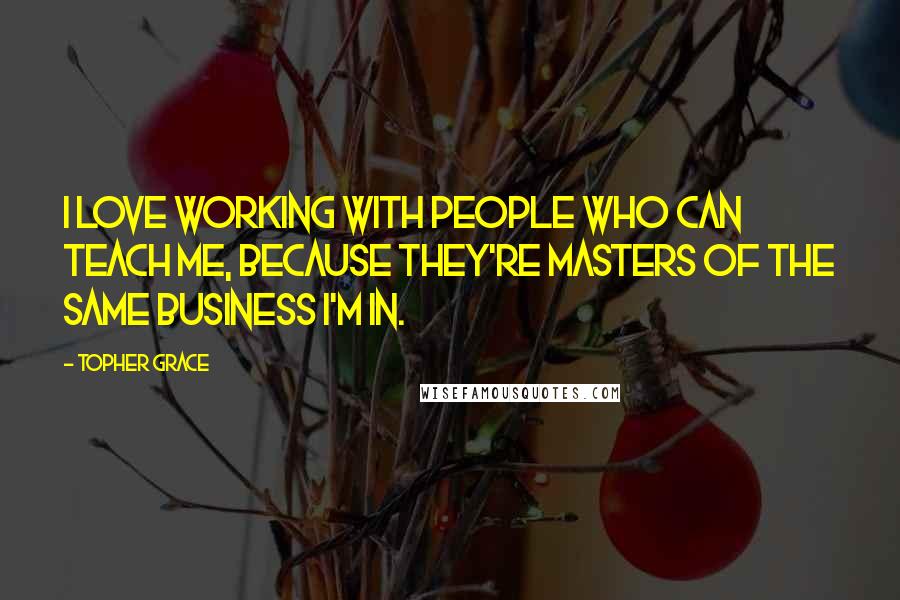 Topher Grace Quotes: I love working with people who can teach me, because they're masters of the same business I'm in.