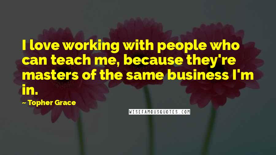 Topher Grace Quotes: I love working with people who can teach me, because they're masters of the same business I'm in.