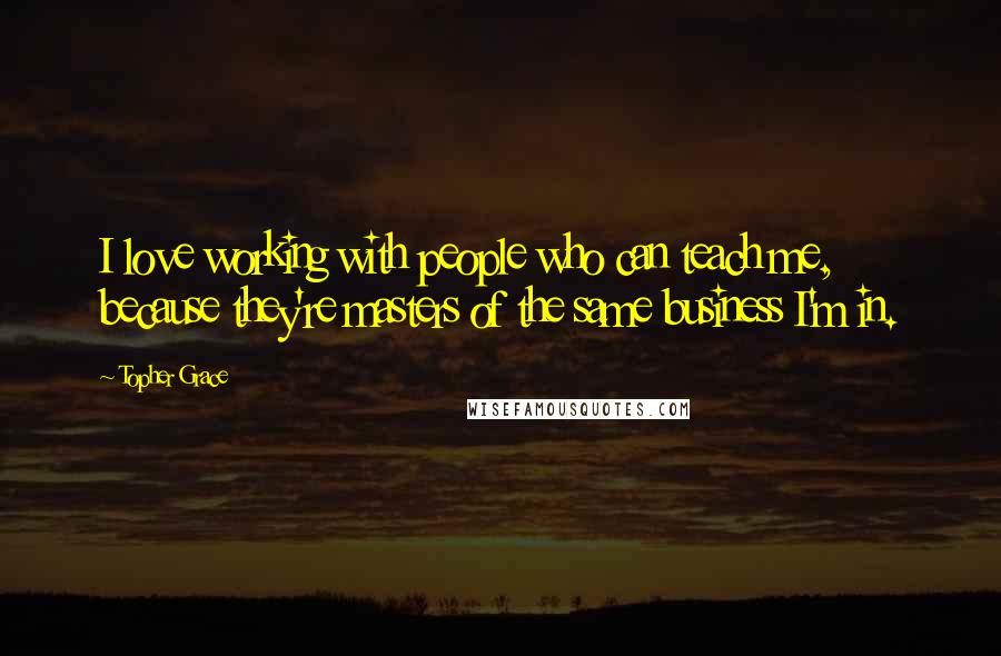 Topher Grace Quotes: I love working with people who can teach me, because they're masters of the same business I'm in.