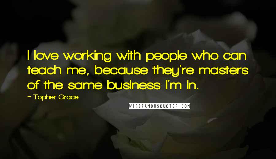 Topher Grace Quotes: I love working with people who can teach me, because they're masters of the same business I'm in.