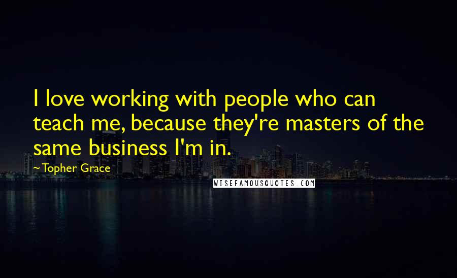 Topher Grace Quotes: I love working with people who can teach me, because they're masters of the same business I'm in.
