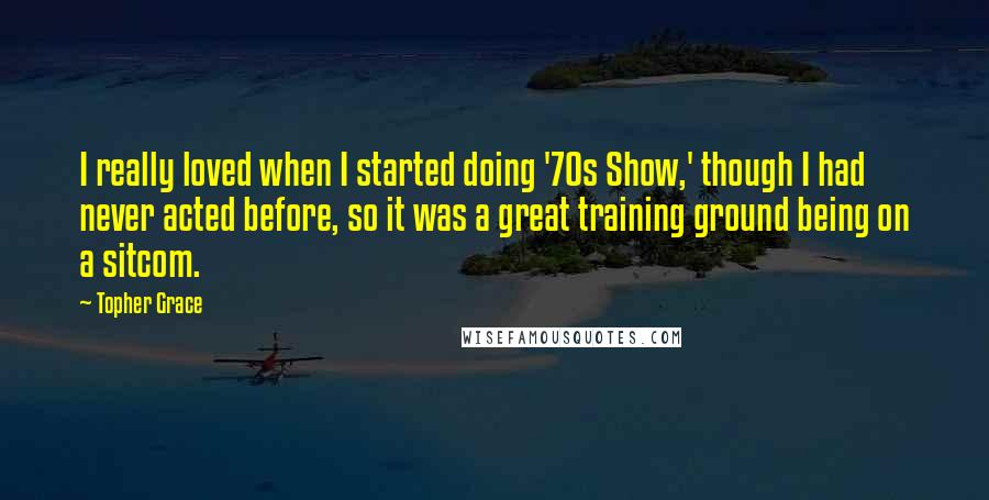 Topher Grace Quotes: I really loved when I started doing '70s Show,' though I had never acted before, so it was a great training ground being on a sitcom.