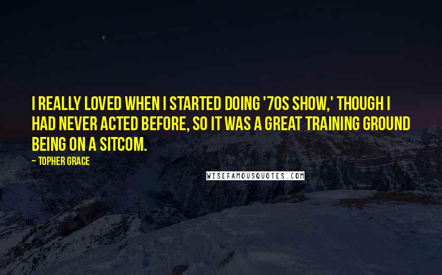 Topher Grace Quotes: I really loved when I started doing '70s Show,' though I had never acted before, so it was a great training ground being on a sitcom.