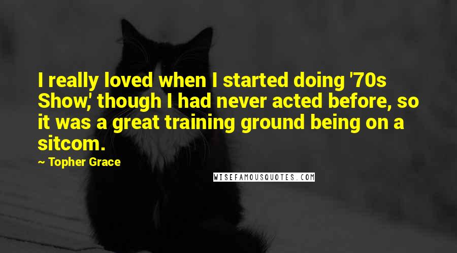 Topher Grace Quotes: I really loved when I started doing '70s Show,' though I had never acted before, so it was a great training ground being on a sitcom.